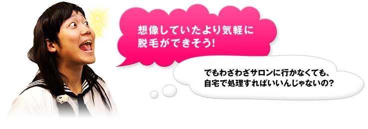 想像していたより気軽に脱毛ができそう！でもわざわざサロンに行かなくても、自宅で処理すればいいんじゃないの？