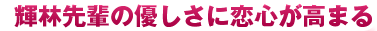 輝林先輩の優しさに恋心が高まる