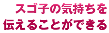 スゴ子の気持ちを伝えることができる