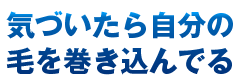 気づいたら自分の毛を巻き込んでる