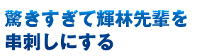 驚きすぎて輝林先輩を串刺しにする