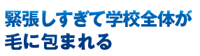 緊張しすぎて学校全体が毛に包まれる