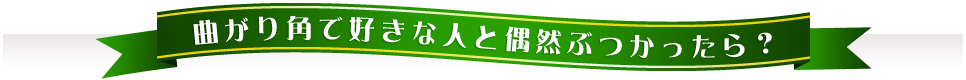 曲がり角で好きな人と偶然ぶつかったら？