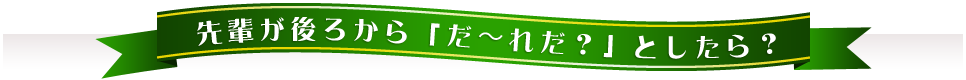 先輩が後ろから「だ〜れだ？」としたら？